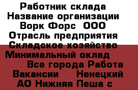 Работник склада › Название организации ­ Ворк Форс, ООО › Отрасль предприятия ­ Складское хозяйство › Минимальный оклад ­ 60 000 - Все города Работа » Вакансии   . Ненецкий АО,Нижняя Пеша с.